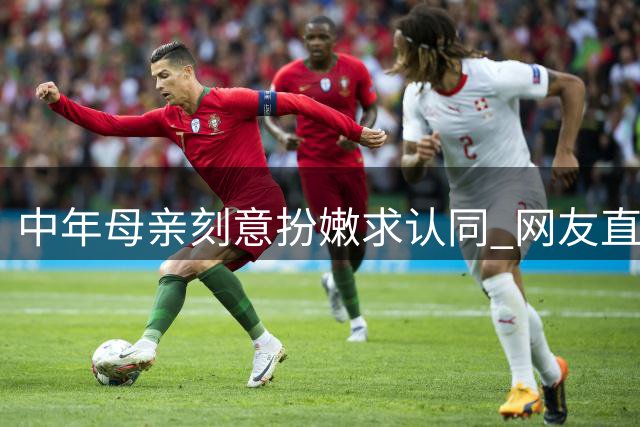 中年母亲刻意扮嫩求认同 网友直言更像"祖孙辈