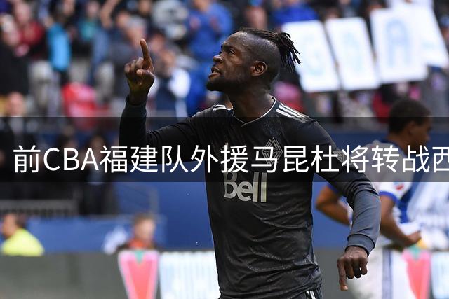 前CBA福建队外援马昆杜将转战西甲加盟巴萨