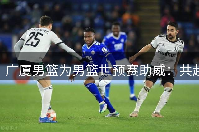 广厦男篮为男篮世预赛助威：共赴征程，为国呐喊