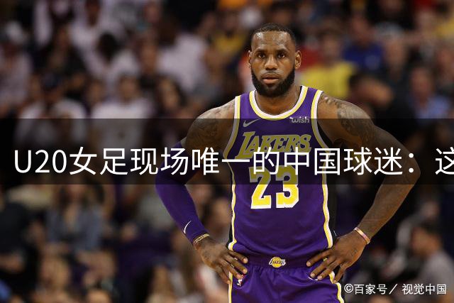 U20女足现场唯一的中国球迷：这是我真正爱到骨子里的球队